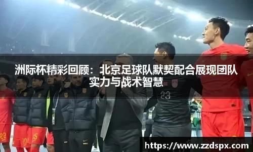 洲际杯精彩回顾：北京足球队默契配合展现团队实力与战术智慧