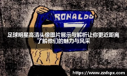 足球明星高清头像图片展示与解析让你更近距离了解他们的魅力与风采